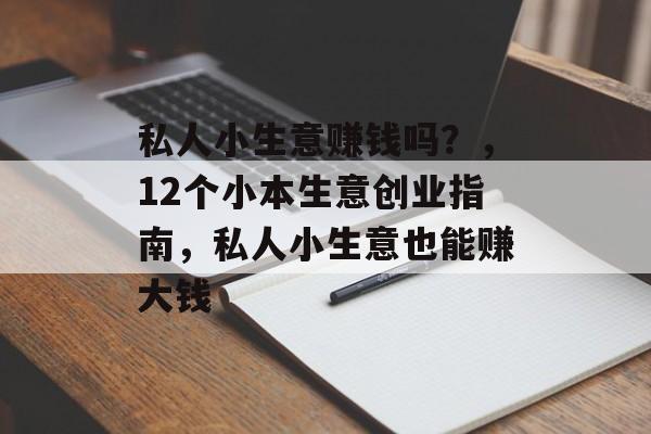 私人小生意赚钱吗？，12个小本生意创业指南，私人小生意也能赚大钱