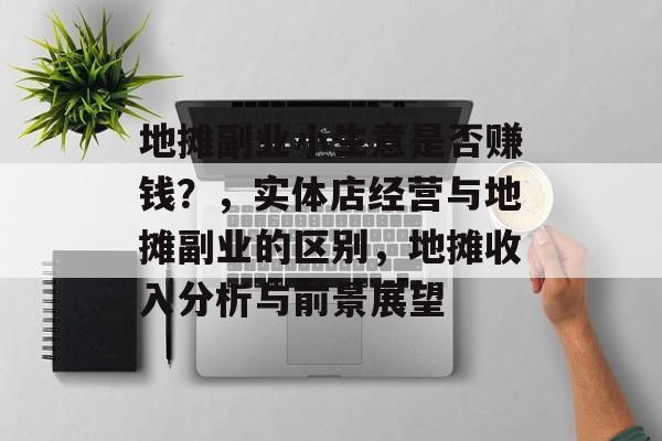 地摊副业小生意是否赚钱?,实体店经营与地摊副业的区别,地摊收入分析与前景展望 地摊副业小生意是否赚钱?,实体店经营与地摊副业的区别,地摊收入分析与前景展望