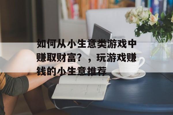 如何从小生意类游戏中赚取财富?,玩游戏赚钱的小生意推荐 如何从小生意类游戏中赚取财富?,玩游戏赚钱的小生意推荐