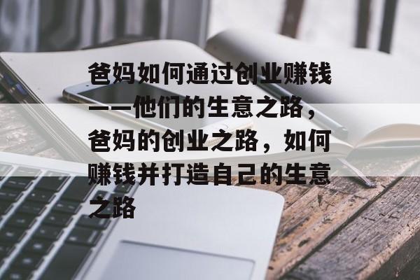 爸妈如何通过创业赚钱——他们的生意之路,爸妈的创业之路,如何赚钱并打造自己的生意之路 爸妈如何通过创业赚钱——他们的生意之路,爸妈的创业之路,如何赚钱并打造自己的生意之路