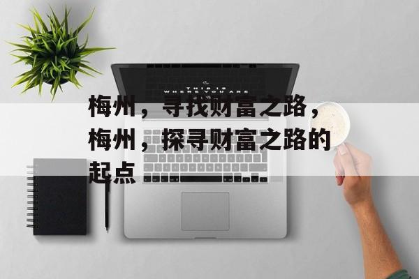 梅州,寻找财富之路,梅州,探寻财富之路的起点 梅州,寻找财富之路,梅州,探寻财富之路的起点