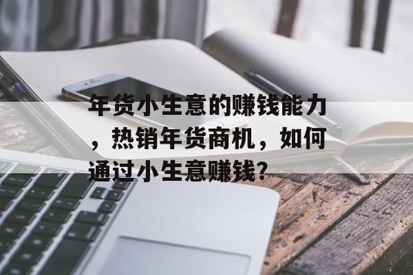 年货小生意的赚钱能力,热销年货商机,如何通过小生意赚钱? 年货小生意的赚钱能力,热销年货商机,如何通过小生意赚钱?