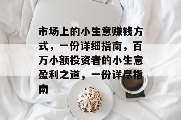 市场上的小生意赚钱方式,一份详细指南,百万小额投资者的小生意盈利之道,一份详尽指南 市场上的小生意赚钱方式,一份详细指南,百万小额投资者的小生意盈利之道,一份详尽指南
