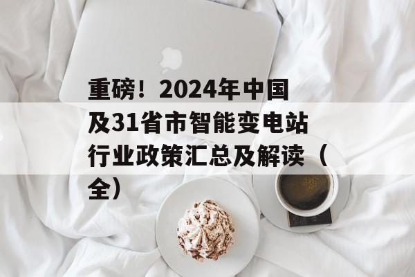 重磅！2024年中国及31省市智能变电站行业政策汇总及解读（全）