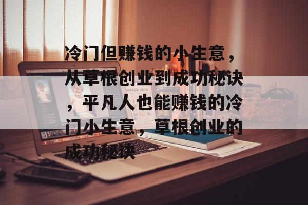 冷门但赚钱的小生意,从草根创业到成功秘诀,平凡人也能赚钱的冷门小生意,草根创业的成功秘诀 冷门但赚钱的小生意,从草根创业到成功秘诀,平凡人也能赚钱的冷门小生意,草根创业的成功秘诀