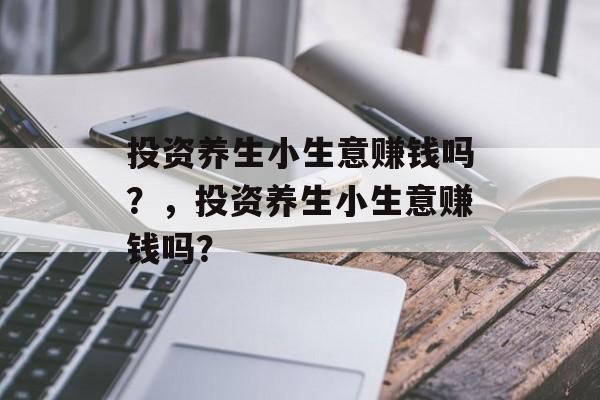 投资养生小生意赚钱吗?,投资养生小生意赚钱吗? 投资养生小生意赚钱吗?,投资养生小生意赚钱吗?