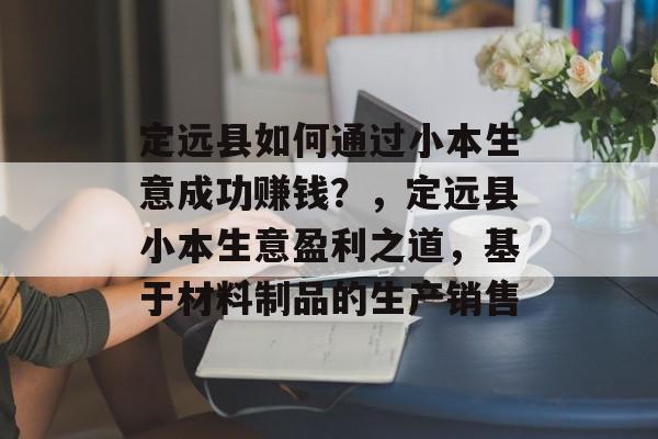 定远县如何通过小本生意成功赚钱?,定远县小本生意盈利之道,基于材料制品的生产销售 定远县如何通过小本生意成功赚钱?,定远县小本生意盈利之道,基于材料制品的生产销售