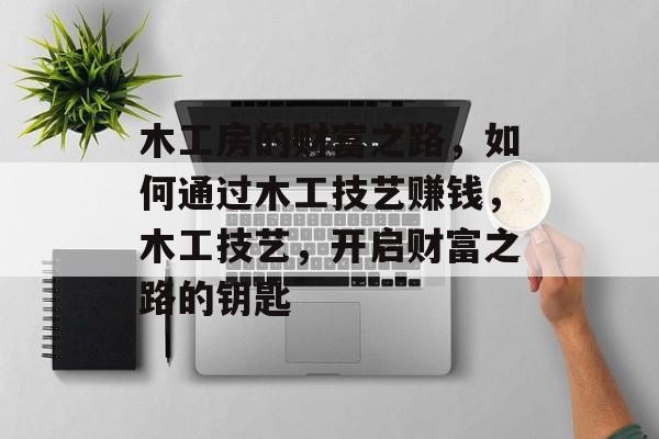 木工房的财富之路,如何通过木工技艺赚钱,木工技艺,开启财富之路的钥匙 木工房的财富之路,如何通过木工技艺赚钱,木工技艺,开启财富之路的钥匙