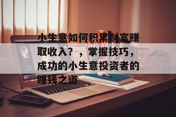 小生意如何积累财富赚取收入?,掌握技巧,成功的小生意投资者的赚钱之道 小生意如何积累财富赚取收入?,掌握技巧,成功的小生意投资者的赚钱之道