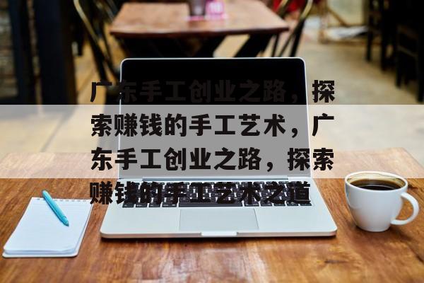 广东手工创业之路,探索赚钱的手工艺术,广东手工创业之路,探索赚钱的手工艺术之道 广东手工创业之路,探索赚钱的手工艺术,广东手工创业之路,探索赚钱的手工艺术之道