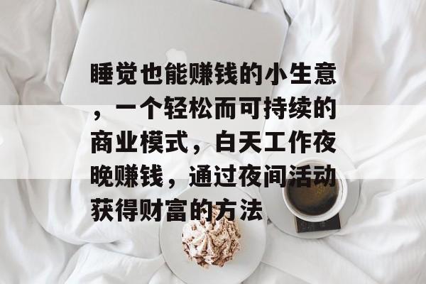 睡觉也能赚钱的小生意,一个轻松而可持续的商业模式,白天工作夜晚赚钱,通过夜间活动获得财富的方法 睡觉也能赚钱的小生意,一个轻松而可持续的商业模式,白天工作夜晚赚钱,通过夜间活动获得财富的方法