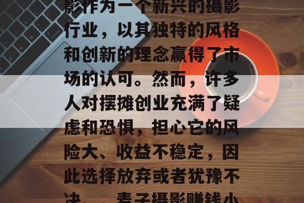 麦子摄影赚钱小生意摆摊,这个话题最近引起了很大的关注。麦子摄影作为一个新兴的摄影行业,以其独特的风格和创新的理念赢得了市场的认可。然而,许多人对摆摊创业充满了疑虑和恐惧,担心它的风险大、收益不稳定,因此选择放弃或者犹豫不决。,麦子摄影赚钱小生意摆摊的风险与收益,如何做出明智的选择? 麦子摄影赚钱小生意摆摊,这个话题最近引起了很大的关注。麦子摄影作为一个新兴的摄影行业,以其独特的风格和创新的理念赢得了市场的认可。然而,许多人对摆摊创业充满了疑虑和恐惧,担心它的风险大、收益不稳定,因此选择放弃或者犹豫不决。,麦子摄影赚钱小生意摆摊的风险与收益,如何做出明智的选择?