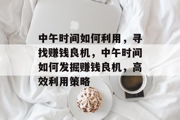 中午时间如何利用,寻找赚钱良机,中午时间如何发掘赚钱良机,高效利用策略 中午时间如何利用,寻找赚钱良机,中午时间如何发掘赚钱良机,高效利用策略