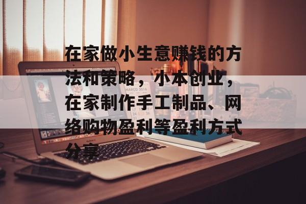 在家做小生意赚钱的方法和策略,小本创业,在家制作手工制品、网络购物盈利等盈利方式分享 在家做小生意赚钱的方法和策略,小本创业,在家制作手工制品、网络购物盈利等盈利方式分享