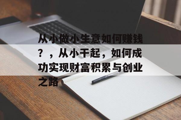 从小做小生意如何赚钱?,从小干起,如何成功实现财富积累与创业之路 从小做小生意如何赚钱?,从小干起,如何成功实现财富积累与创业之路