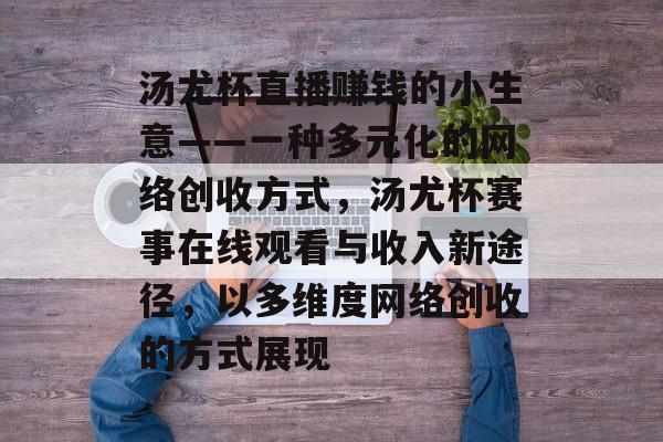 汤尤杯直播赚钱的小生意——一种多元化的网络创收方式,汤尤杯赛事在线观看与收入新途径,以多维度网络创收的方式展现 汤尤杯直播赚钱的小生意——一种多元化的网络创收方式,汤尤杯赛事在线观看与收入新途径,以多维度网络创收的方式展现