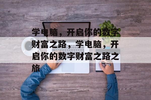学电脑,开启你的数字财富之路,学电脑,开启你的数字财富之路之旅 学电脑,开启你的数字财富之路,学电脑,开启你的数字财富之路之旅
