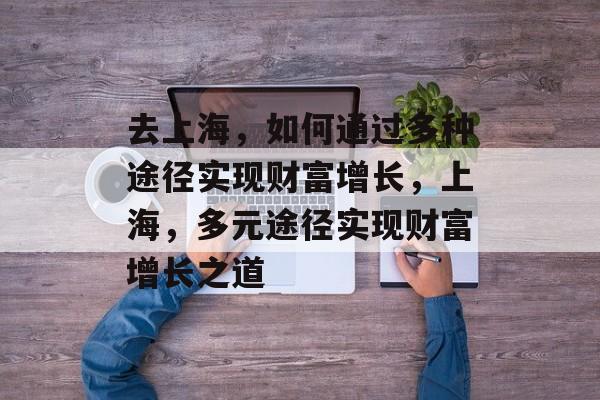去上海,如何通过多种途径实现财富增长,上海,多元途径实现财富增长之道 去上海,如何通过多种途径实现财富增长,上海,多元途径实现财富增长之道