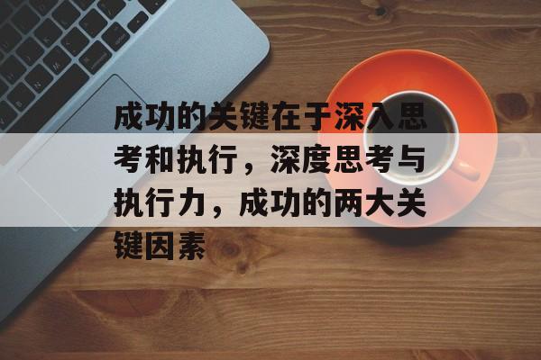 成功的关键在于深入思考和执行,深度思考与执行力,成功的两大关键因素 成功的关键在于深入思考和执行,深度思考与执行力,成功的两大关键因素
