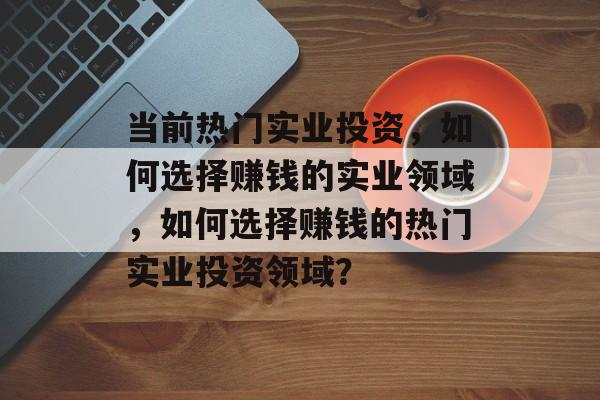 当前热门实业投资，如何选择赚钱的实业领域，如何选择赚钱的热门实业投资领域？