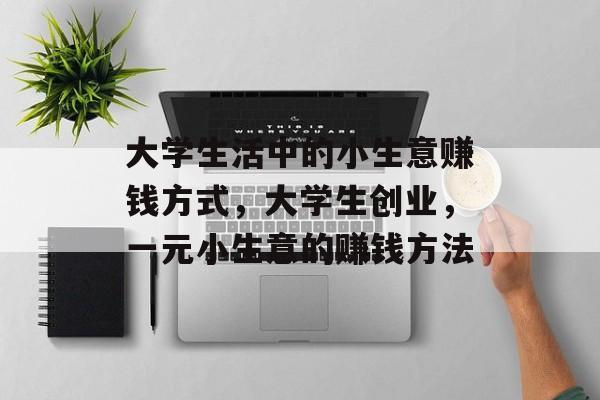 大学生活中的小生意赚钱方式,大学生创业,一元小生意的赚钱方法 大学生活中的小生意赚钱方式,大学生创业,一元小生意的赚钱方法