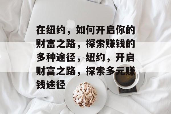 在纽约,如何开启你的财富之路,探索赚钱的多种途径,纽约,开启财富之路,探索多元赚钱途径 在纽约,如何开启你的财富之路,探索赚钱的多种途径,纽约,开启财富之路,探索多元赚钱途径