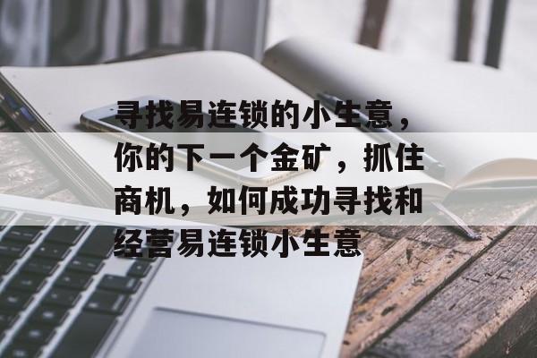 寻找易连锁的小生意,你的下一个金矿,抓住商机,如何成功寻找和经营易连锁小生意 寻找易连锁的小生意,你的下一个金矿,抓住商机,如何成功寻找和经营易连锁小生意