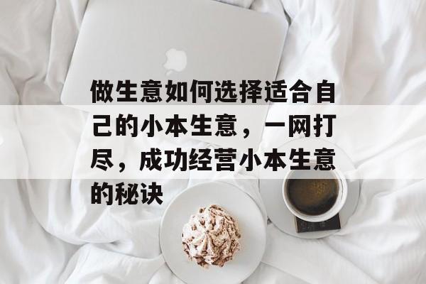 做生意如何选择适合自己的小本生意,一网打尽,成功经营小本生意的秘诀 做生意如何选择适合自己的小本生意,一网打尽,成功经营小本生意的秘诀