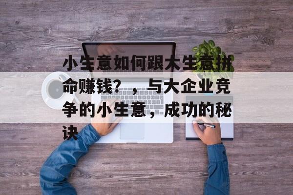 小生意如何跟大生意拼命赚钱?,与大企业竞争的小生意,成功的秘诀 小生意如何跟大生意拼命赚钱?,与大企业竞争的小生意,成功的秘诀
