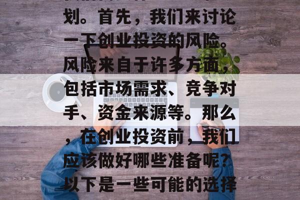 关于开个小生意做什么生意好呢赚钱的问题,我们需要仔细思考和规划。首先,我们来讨论一下创业投资的风险。风险来自于许多方面,包括市场需求、竞争对手、资金来源等。那么,在创业投资前,我们应该做好哪些准备呢?以下是一些可能的选择。,创业投资的准备工作,了解市场和自身情况 关于开个小生意做什么生意好呢赚钱的问题,我们需要仔细思考和规划。首先,我们来讨论一下创业投资的风险。风险来自于许多方面,包括市场需求、竞争对手、资金来源等。那么,在创业投资前,我们应该做好哪些准备呢?以下是一些可能的选择。,创业投资的准备工作,了解市场和自身情况
