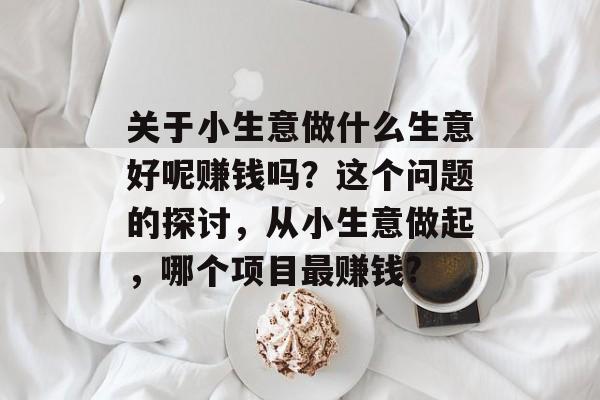 关于小生意做什么生意好呢赚钱吗?这个问题的探讨,从小生意做起,哪个项目最赚钱? 关于小生意做什么生意好呢赚钱吗?这个问题的探讨,从小生意做起,哪个项目最赚钱?