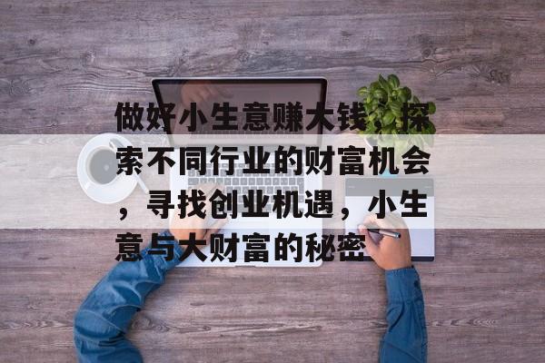 做好小生意赚大钱，探索不同行业的财富机会，寻找创业机遇，小生意与大财富的秘密