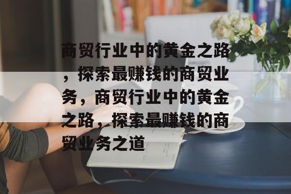 商贸行业中的黄金之路,探索最赚钱的商贸业务,商贸行业中的黄金之路,探索最赚钱的商贸业务之道 商贸行业中的黄金之路,探索最赚钱的商贸业务,商贸行业中的黄金之路,探索最赚钱的商贸业务之道