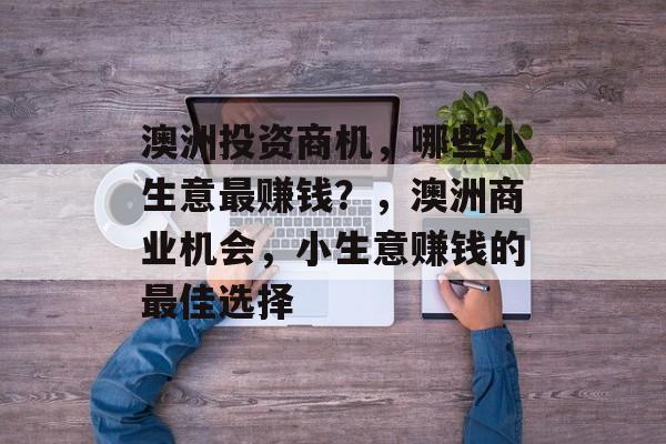 澳洲投资商机,哪些小生意最赚钱?,澳洲商业机会,小生意赚钱的最佳选择 澳洲投资商机,哪些小生意最赚钱?,澳洲商业机会,小生意赚钱的最佳选择