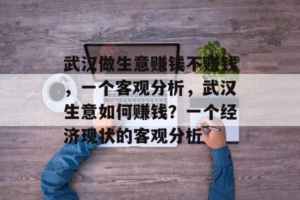 武汉做生意赚钱不赚钱,一个客观分析,武汉生意如何赚钱?一个经济现状的客观分析 武汉做生意赚钱不赚钱,一个客观分析,武汉生意如何赚钱?一个经济现状的客观分析