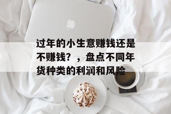 过年的小生意赚钱还是不赚钱？，盘点不同年货种类的利润和风险