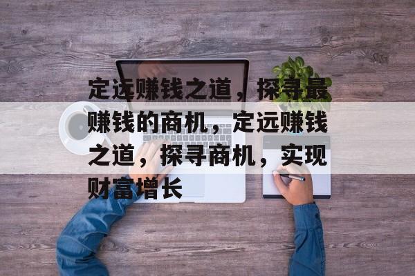 定远赚钱之道,探寻最赚钱的商机,定远赚钱之道,探寻商机,实现财富增长 定远赚钱之道,探寻最赚钱的商机,定远赚钱之道,探寻商机,实现财富增长