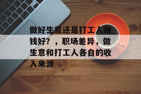 做好生意还是打工人赚钱好？，职场差异，做生意和打工人各自的收入来源