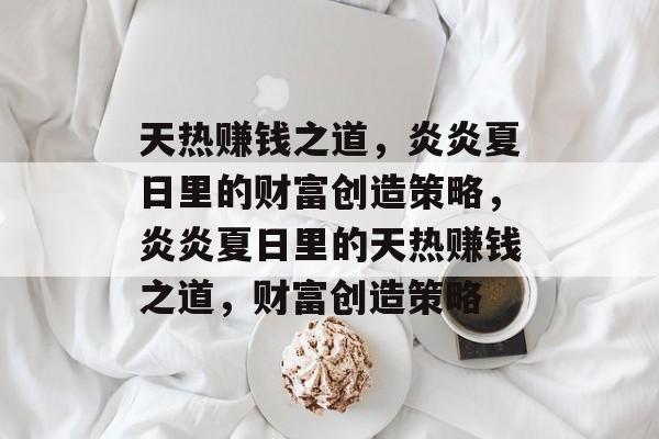 天热赚钱之道,炎炎夏日里的财富创造策略,炎炎夏日里的天热赚钱之道,财富创造策略 天热赚钱之道,炎炎夏日里的财富创造策略,炎炎夏日里的天热赚钱之道,财富创造策略