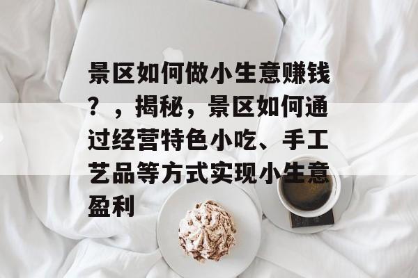 景区如何做小生意赚钱?,揭秘,景区如何通过经营特色小吃、手工艺品等方式实现小生意盈利 景区如何做小生意赚钱?,揭秘,景区如何通过经营特色小吃、手工艺品等方式实现小生意盈利