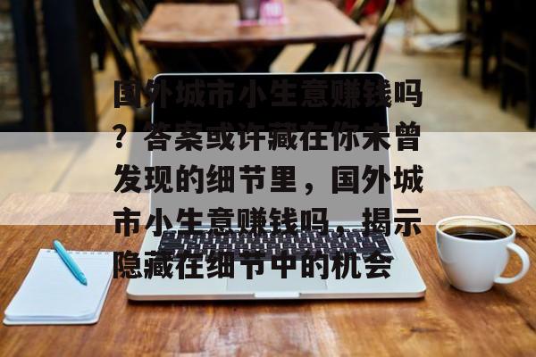 国外城市小生意赚钱吗?答案或许藏在你未曾发现的细节里,国外城市小生意赚钱吗,揭示隐藏在细节中的机会 国外城市小生意赚钱吗?答案或许藏在你未曾发现的细节里,国外城市小生意赚钱吗,揭示隐藏在细节中的机会