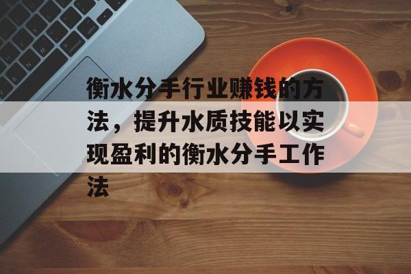 衡水分手行业赚钱的方法,提升水质技能以实现盈利的衡水分手工作法 衡水分手行业赚钱的方法,提升水质技能以实现盈利的衡水分手工作法