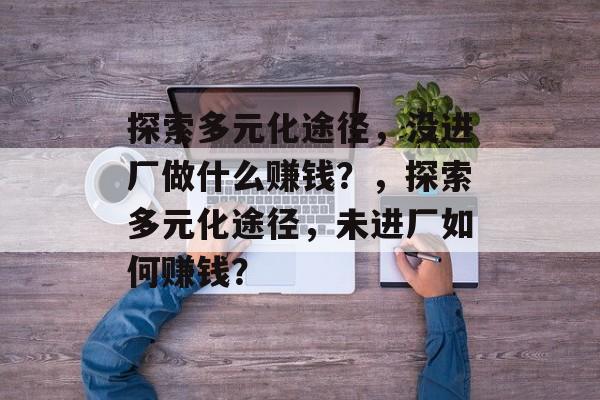 探索多元化途径,没进厂做什么赚钱?,探索多元化途径,未进厂如何赚钱? 探索多元化途径,没进厂做什么赚钱?,探索多元化途径,未进厂如何赚钱?