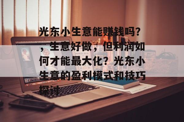 光东小生意能赚钱吗？，生意好做，但利润如何才能最大化？光东小生意的盈利模式和技巧探讨