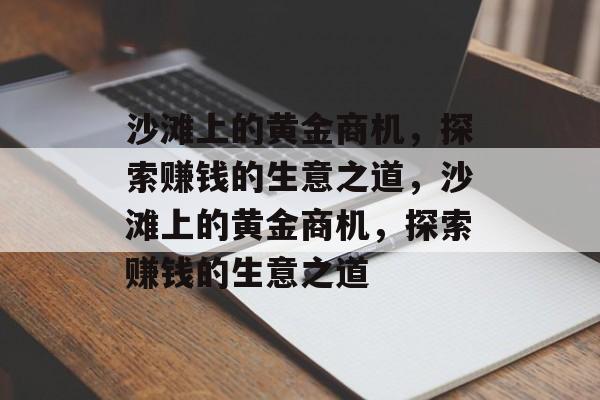 沙滩上的黄金商机,探索赚钱的生意之道,沙滩上的黄金商机,探索赚钱的生意之道 沙滩上的黄金商机,探索赚钱的生意之道,沙滩上的黄金商机,探索赚钱的生意之道