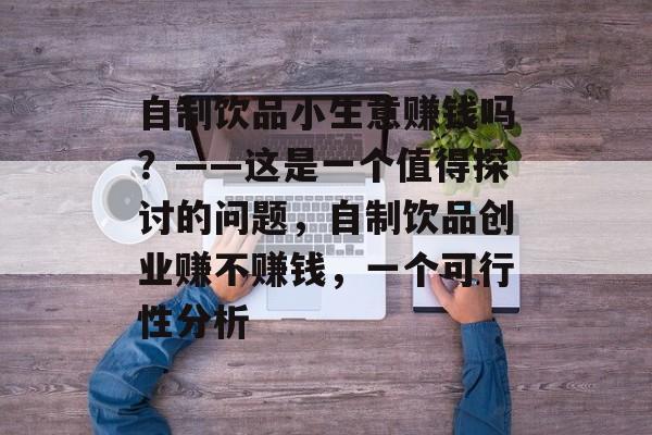 自制饮品小生意赚钱吗?——这是一个值得探讨的问题,自制饮品创业赚不赚钱,一个可行性分析 自制饮品小生意赚钱吗?——这是一个值得探讨的问题,自制饮品创业赚不赚钱,一个可行性分析