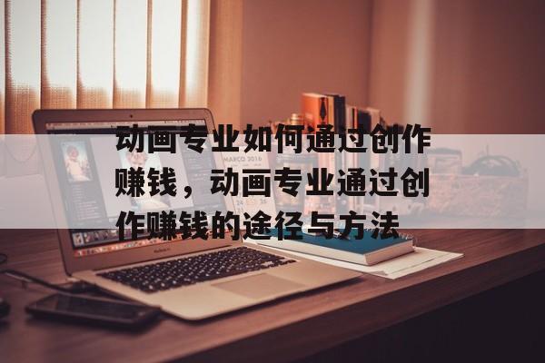 动画专业如何通过创作赚钱,动画专业通过创作赚钱的途径与方法 动画专业如何通过创作赚钱,动画专业通过创作赚钱的途径与方法