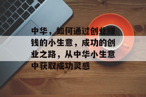 中华,如何通过创业赚钱的小生意,成功的创业之路,从中华小生意中获取成功灵感 中华,如何通过创业赚钱的小生意,成功的创业之路,从中华小生意中获取成功灵感
