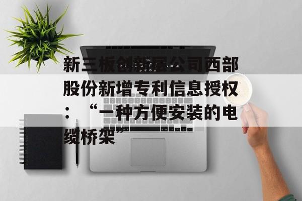 新三板创新层公司西部股份新增专利信息授权:“一种方便安装的电缆桥架” 新三板创新层公司西部股份新增专利信息授权:“一种方便安装的电缆桥架”