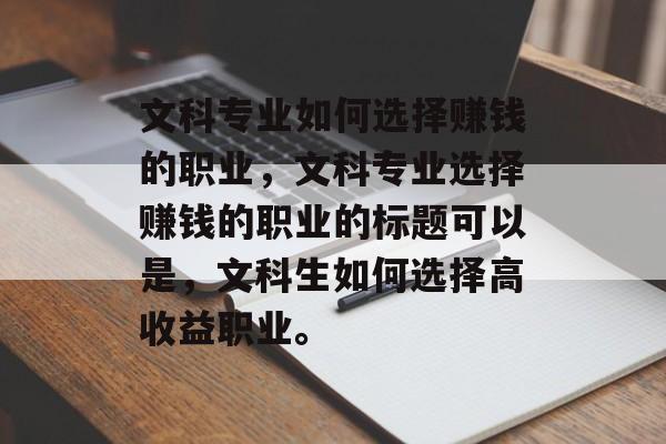 文科专业如何选择赚钱的职业,文科专业选择赚钱的职业的标题可以是,文科生如何选择高收益职业。 文科专业如何选择赚钱的职业,文科专业选择赚钱的职业的标题可以是,文科生如何选择高收益职业。
